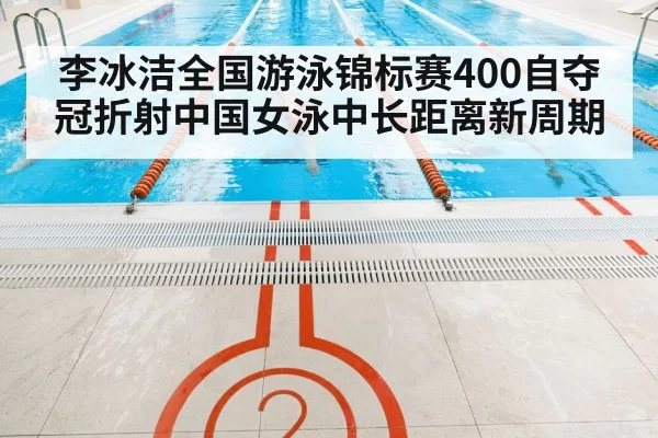 李冰洁全国游泳锦标赛400自夺冠折射中国女泳中长距离新周期