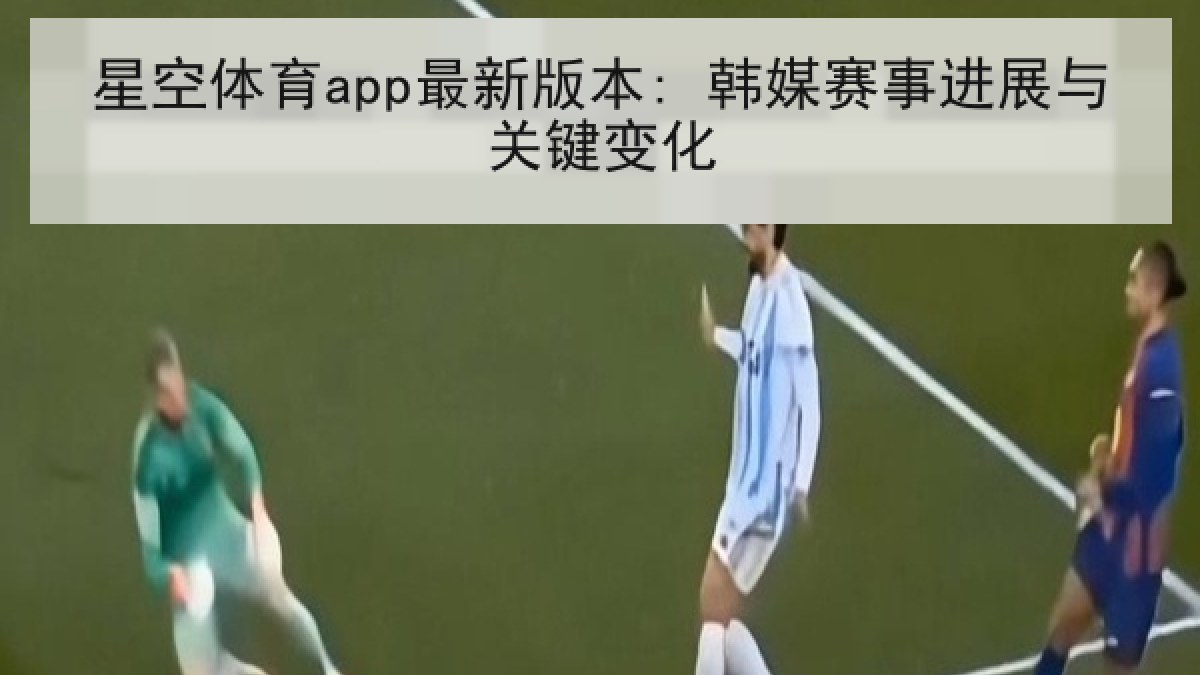 星空体育app最新版本: 韩媒赛事进展与关键变化