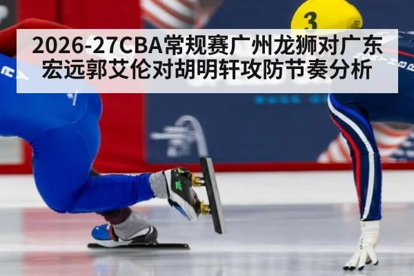 2026-27CBA常规赛广州龙狮对广东宏远郭艾伦对胡明轩攻防节奏分析