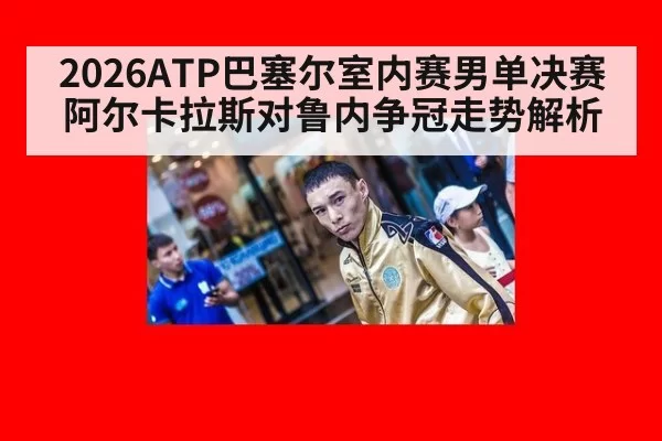 2026ATP巴塞尔室内赛男单决赛阿尔卡拉斯对鲁内争冠走势解析