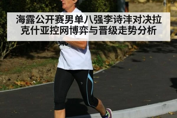 海露公开赛男单八强李诗沣对决拉克什亚控网博弈与晋级走势分析
